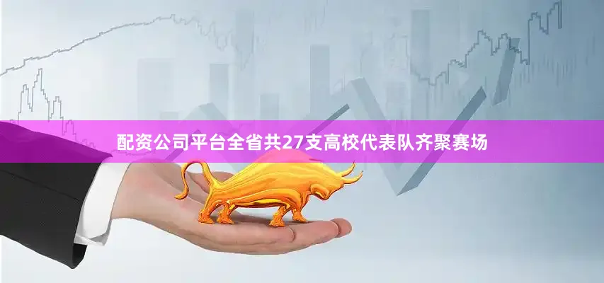 配资公司平台全省共27支高校代表队齐聚赛场