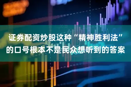 证券配资炒股这种“精神胜利法”的口号根本不是民众想听到的答案