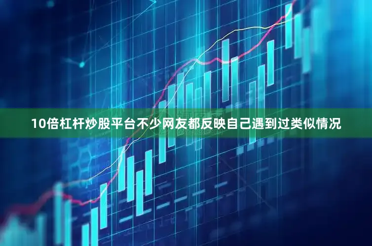 10倍杠杆炒股平台不少网友都反映自己遇到过类似情况