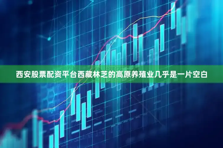 西安股票配资平台西藏林芝的高原养殖业几乎是一片空白