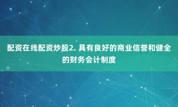 配资在线配资炒股2. 具有良好的商业信誉和健全的财务会计制度
