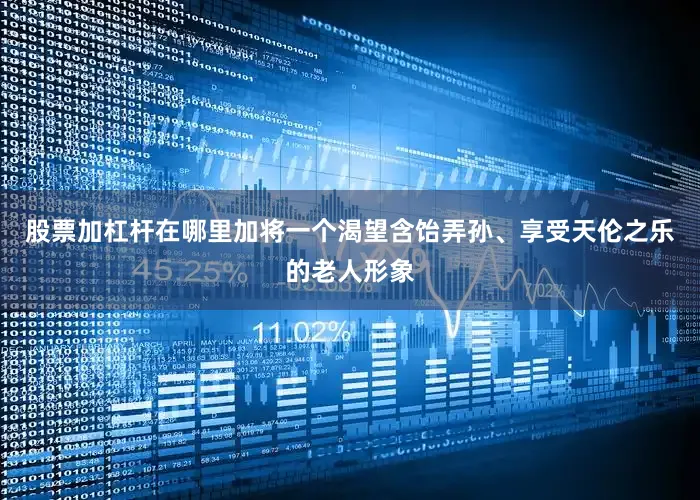 股票加杠杆在哪里加将一个渴望含饴弄孙、享受天伦之乐的老人形象