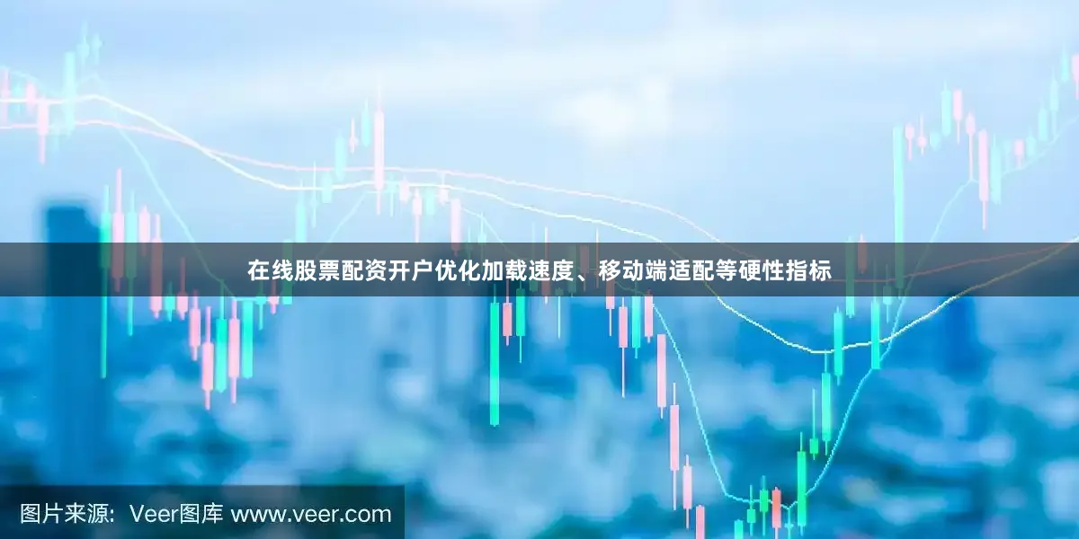 在线股票配资开户优化加载速度、移动端适配等硬性指标