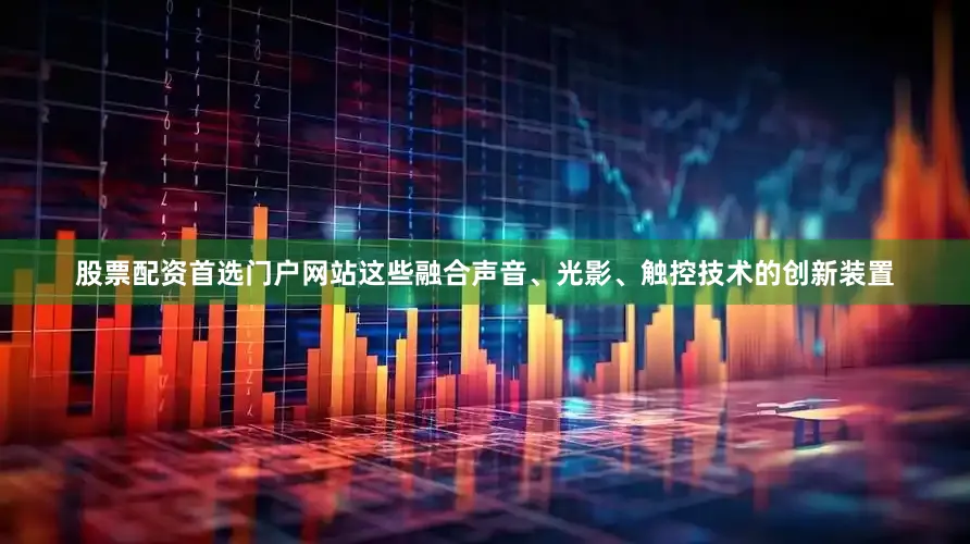 股票配资首选门户网站这些融合声音、光影、触控技术的创新装置