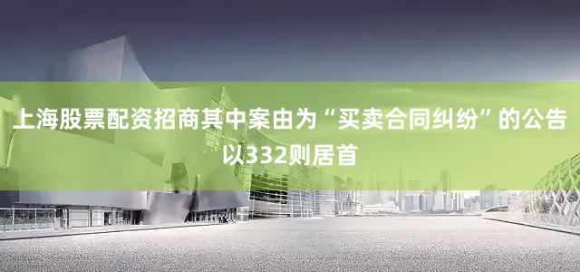 上海股票配资招商其中案由为“买卖合同纠纷”的公告以332则居首