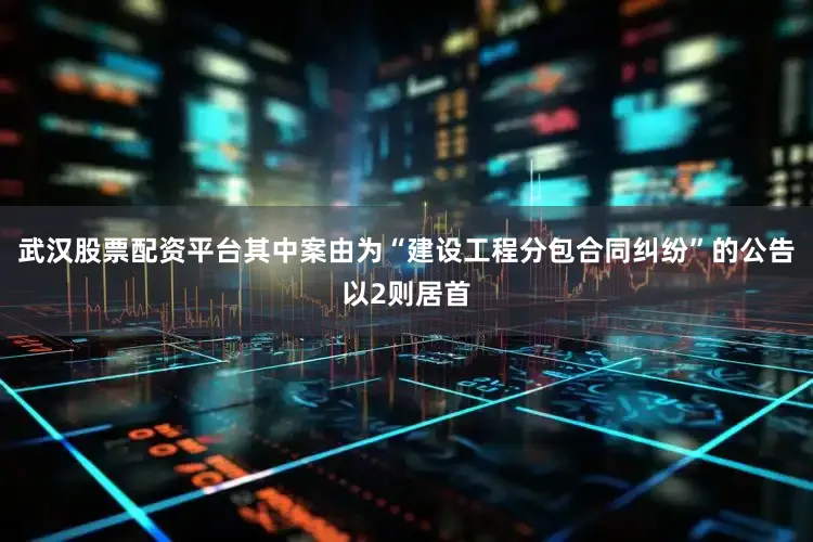 武汉股票配资平台其中案由为“建设工程分包合同纠纷”的公告以2则居首