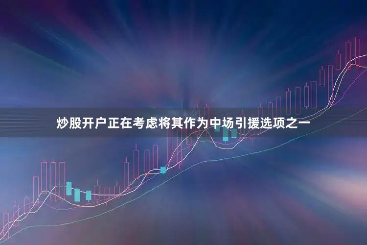 炒股开户正在考虑将其作为中场引援选项之一