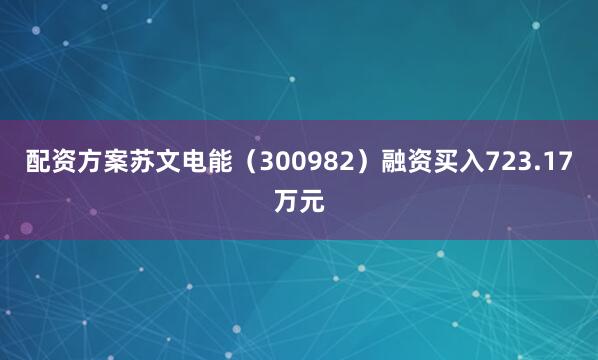 配资方案苏文电能（300982）融资买入723.17万元