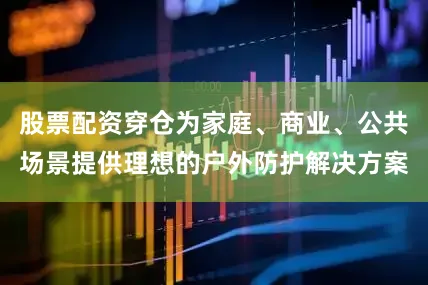 股票配资穿仓为家庭、商业、公共场景提供理想的户外防护解决方案