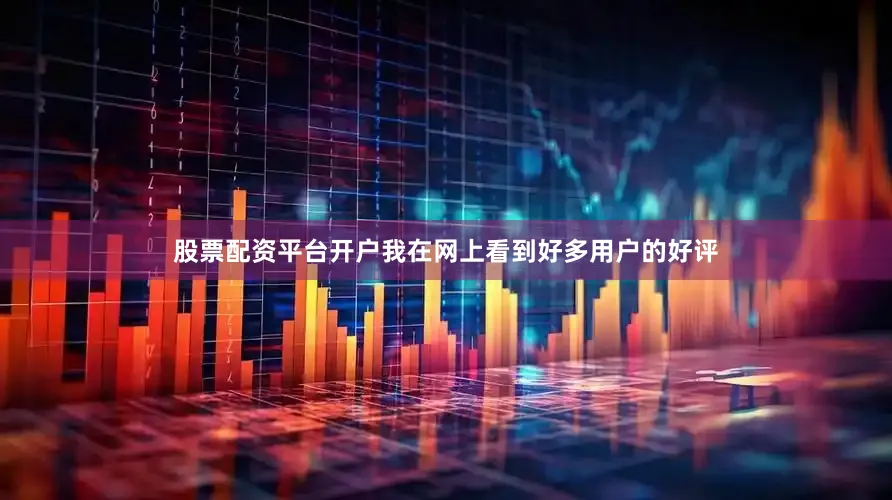 股票配资平台开户我在网上看到好多用户的好评