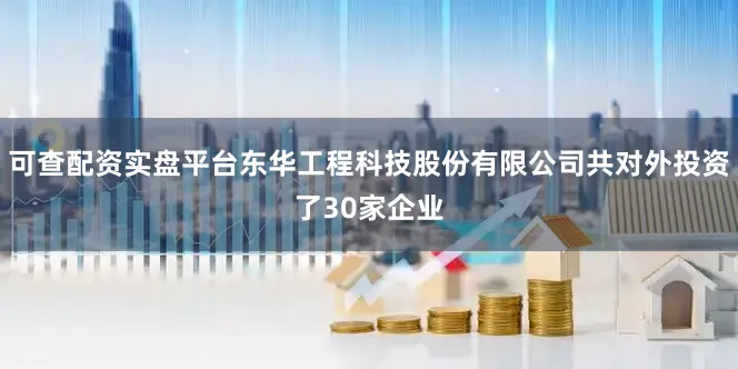 可查配资实盘平台东华工程科技股份有限公司共对外投资了30家企业