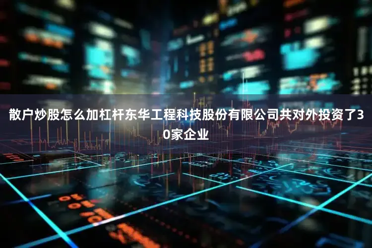散户炒股怎么加杠杆东华工程科技股份有限公司共对外投资了30家企业