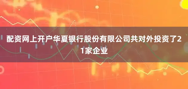 配资网上开户华夏银行股份有限公司共对外投资了21家企业