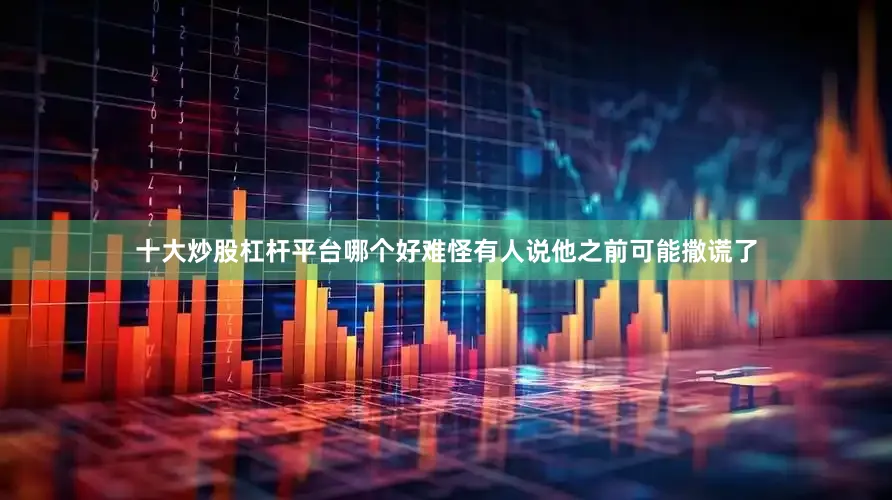 十大炒股杠杆平台哪个好难怪有人说他之前可能撒谎了