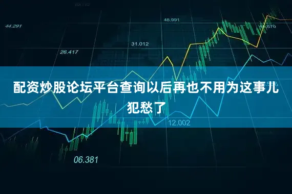 配资炒股论坛平台查询以后再也不用为这事儿犯愁了