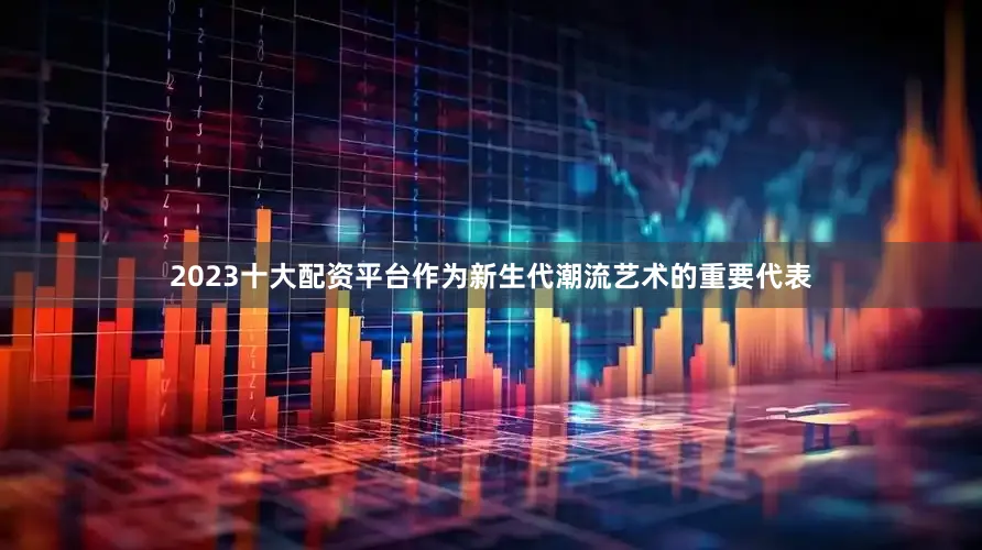 2023十大配资平台作为新生代潮流艺术的重要代表