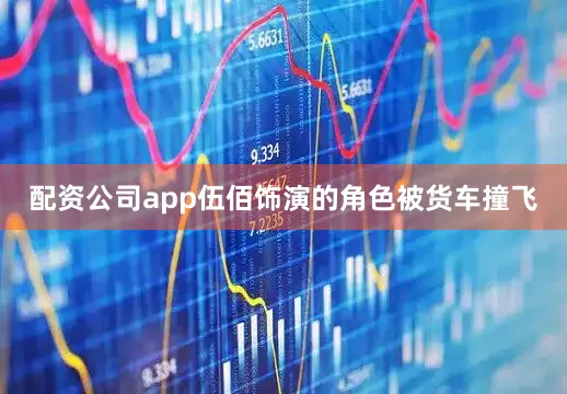 配资公司app伍佰饰演的角色被货车撞飞