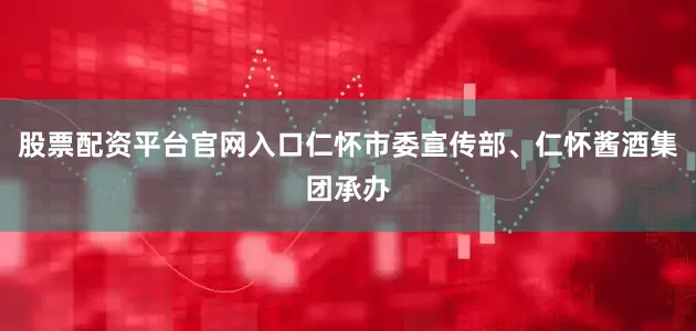 股票配资平台官网入口仁怀市委宣传部、仁怀酱酒集团承办