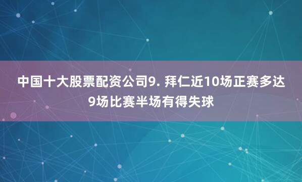 中国十大股票配资公司 9. 拜仁近10场正赛多达9场比赛半场有得失球