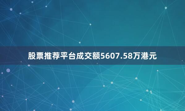 股票推荐平台成交额5607.58万港元